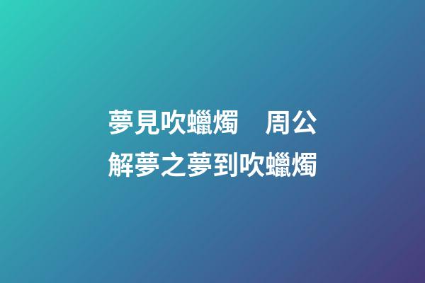 夢見吹蠟燭　周公解夢之夢到吹蠟燭